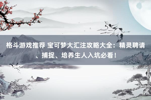 格斗游戏推荐 宝可梦大汇注攻略大全：精灵聘请、捕捉、培养生人入坑必看！