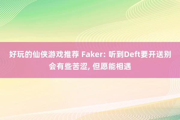 好玩的仙侠游戏推荐 Faker: 听到Deft要开送别会有些苦涩, 但愿能相遇