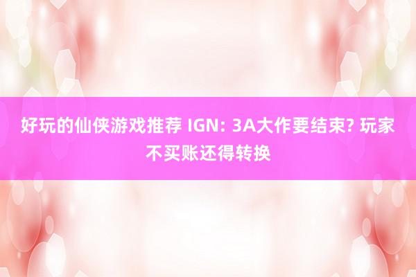 好玩的仙侠游戏推荐 IGN: 3A大作要结束? 玩家不买账还得转换