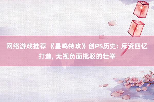 网络游戏推荐 《星鸣特攻》创PS历史: 斥资四亿打造, 无视负面批驳的壮举