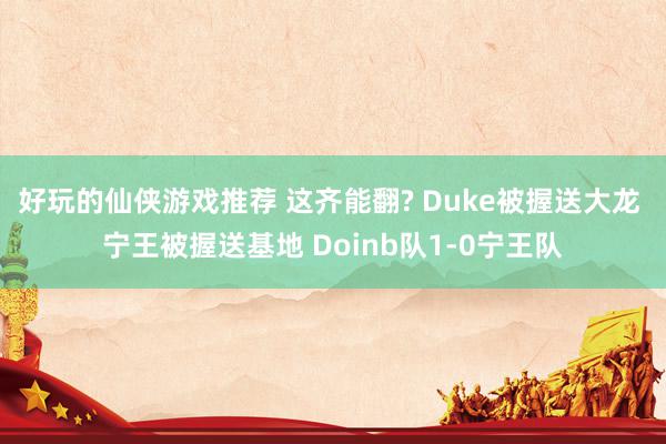 好玩的仙侠游戏推荐 这齐能翻? Duke被握送大龙 宁王被握送基地 Doinb队1-0宁王队