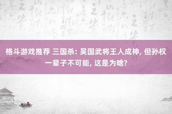 格斗游戏推荐 三国杀: 吴国武将王人成神, 但孙权一辈子不可能, 这是为啥?