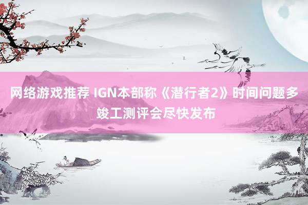 网络游戏推荐 IGN本部称《潜行者2》时间问题多 竣工测评会尽快发布