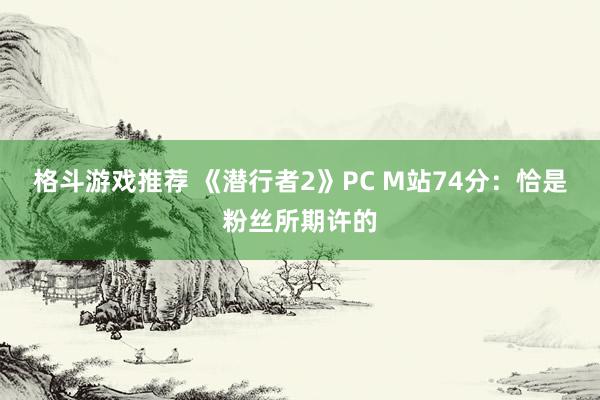 格斗游戏推荐 《潜行者2》PC M站74分：恰是粉丝所期许的