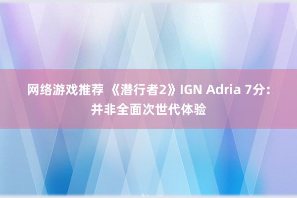 网络游戏推荐 《潜行者2》IGN Adria 7分：并非全面次世代体验