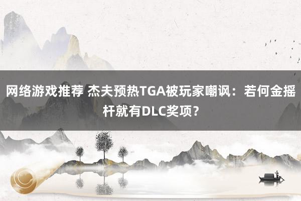 网络游戏推荐 杰夫预热TGA被玩家嘲讽：若何金摇杆就有DLC奖项？