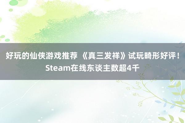 好玩的仙侠游戏推荐 《真三发祥》试玩畸形好评！Steam在线东谈主数超4千