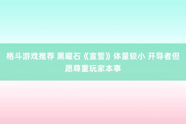 格斗游戏推荐 黑曜石《宣誓》体量较小 开导者但愿尊重玩家本事