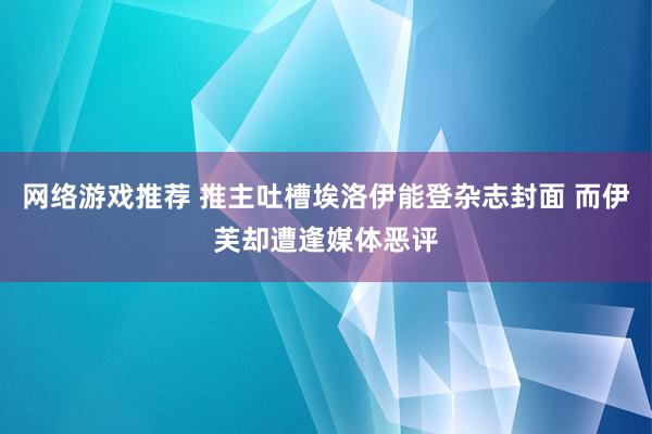 网络游戏推荐 推主吐槽埃洛伊能登杂志封面 而伊芙却遭逢媒体恶评