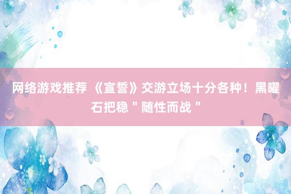 网络游戏推荐 《宣誓》交游立场十分各种！黑曜石把稳＂随性而战＂