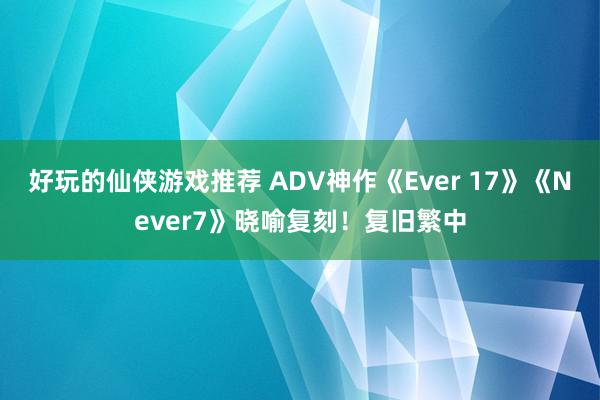 好玩的仙侠游戏推荐 ADV神作《Ever 17》《Never7》晓喻复刻！复旧繁中