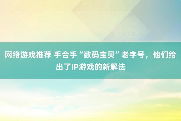 网络游戏推荐 手合手“数码宝贝”老字号，他们给出了IP游戏的新解法