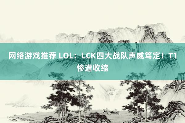 网络游戏推荐 LOL：LCK四大战队声威笃定！T1惨遭收缩