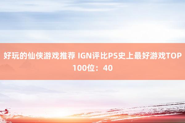 好玩的仙侠游戏推荐 IGN评比PS史上最好游戏TOP100位：40