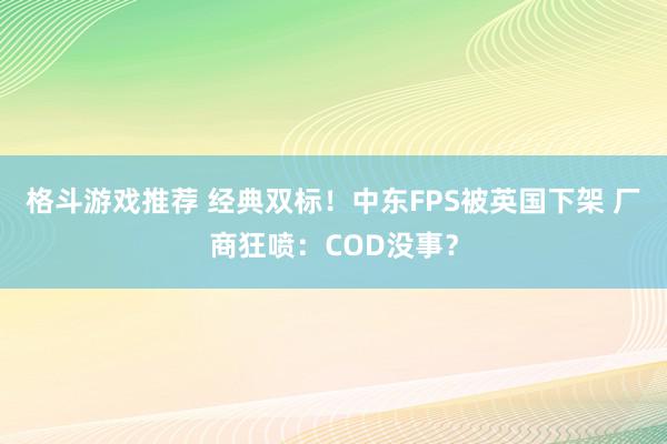 格斗游戏推荐 经典双标！中东FPS被英国下架 厂商狂喷：COD没事？