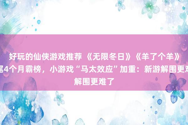 好玩的仙侠游戏推荐 《无限冬日》《羊了个羊》衔尾4个月霸榜，小游戏“马太效应”加重：新游解围更难了