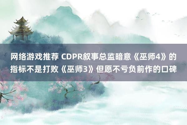 网络游戏推荐 CDPR叙事总监暗意《巫师4》的指标不是打败《巫师3》但愿不亏负前作的口碑