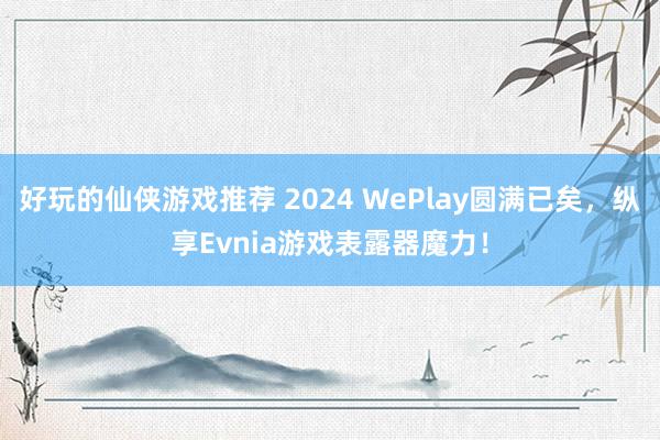 好玩的仙侠游戏推荐 2024 WePlay圆满已矣，纵享Evnia游戏表露器魔力！