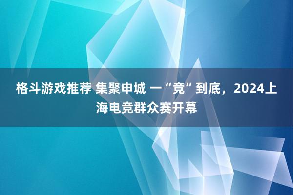 格斗游戏推荐 集聚申城 一“竞”到底，2024上海电竞群众赛开幕