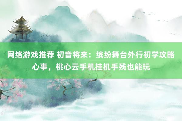 网络游戏推荐 初音将来：缤纷舞台外行初学攻略心事，桃心云手机挂机手残也能玩