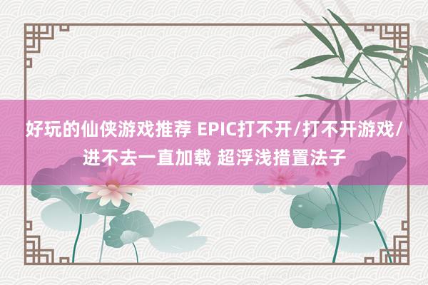 好玩的仙侠游戏推荐 EPIC打不开/打不开游戏/进不去一直加载 超浮浅措置法子