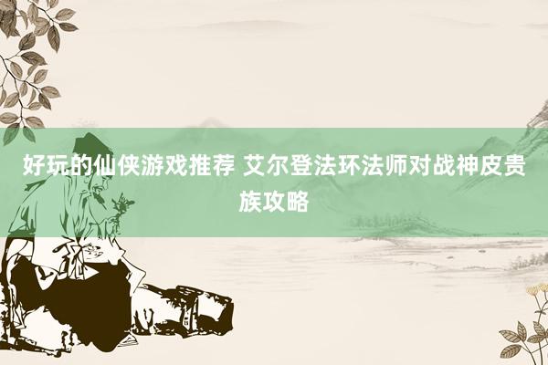 好玩的仙侠游戏推荐 艾尔登法环法师对战神皮贵族攻略