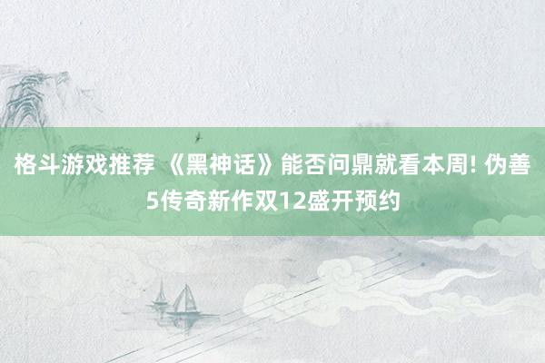 格斗游戏推荐 《黑神话》能否问鼎就看本周! 伪善5传奇新作双12盛开预约