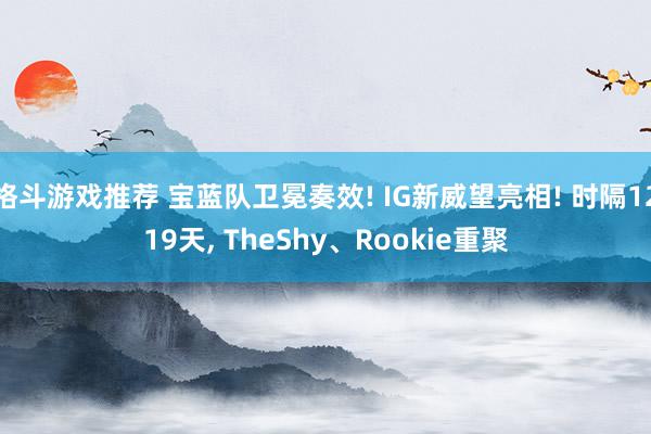 格斗游戏推荐 宝蓝队卫冕奏效! IG新威望亮相! 时隔1219天, TheShy、Rookie重聚