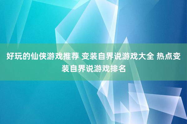 好玩的仙侠游戏推荐 变装自界说游戏大全 热点变装自界说游戏排名