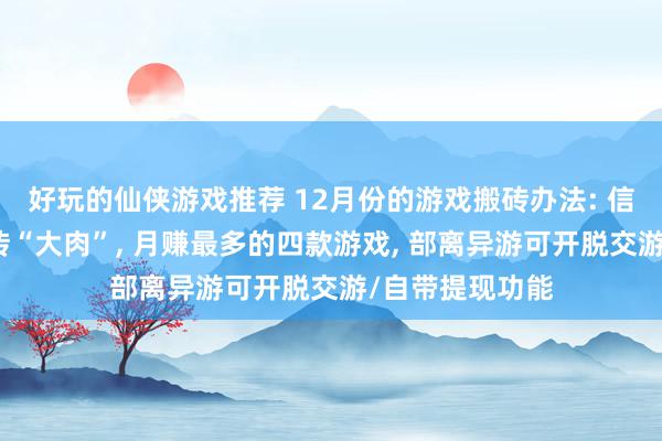 好玩的仙侠游戏推荐 12月份的游戏搬砖办法: 信得过的年末搬砖“大肉”, 月赚最多的四款游戏, 部离异游可开脱交游/自带提现功能