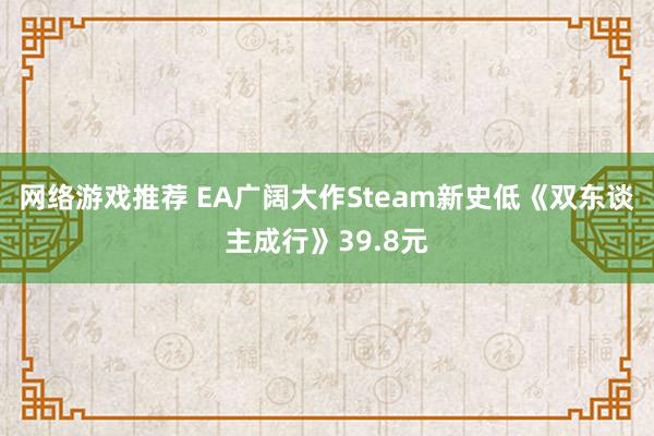 网络游戏推荐 EA广阔大作Steam新史低《双东谈主成行》39.8元