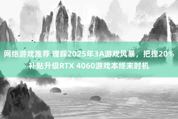 网络游戏推荐 理睬2025年3A游戏风暴，把捏20%补贴升级RTX 4060游戏本终末时机