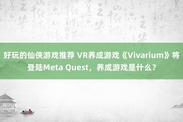 好玩的仙侠游戏推荐 VR养成游戏《Vivarium》将登陆Meta Quest，养成游戏是什么？