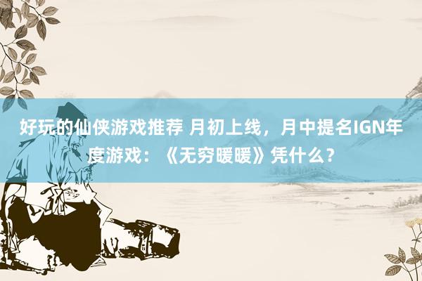 好玩的仙侠游戏推荐 月初上线，月中提名IGN年度游戏：《无穷暖暖》凭什么？