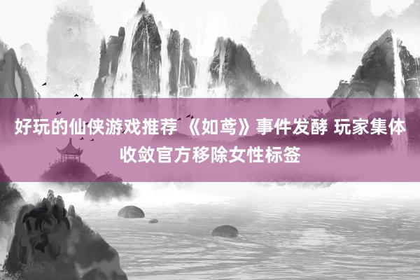 好玩的仙侠游戏推荐 《如鸢》事件发酵 玩家集体收敛官方移除女性标签