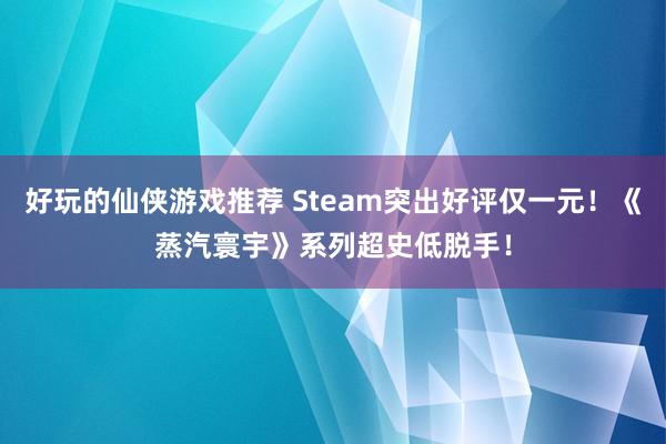 好玩的仙侠游戏推荐 Steam突出好评仅一元！《蒸汽寰宇》系列超史低脱手！