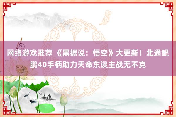 网络游戏推荐 《黑据说：悟空》大更新！北通鲲鹏40手柄助力天命东谈主战无不克