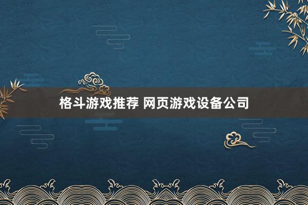 格斗游戏推荐 网页游戏设备公司