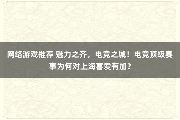 网络游戏推荐 魅力之齐，电竞之城！电竞顶级赛事为何对上海喜爱有加？