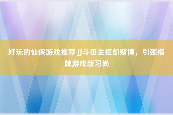 好玩的仙侠游戏推荐 JJ斗田主拒却赌博，引颈棋牌游戏新习尚