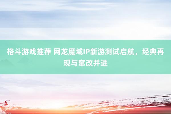 格斗游戏推荐 网龙魔域IP新游测试启航，经典再现与窜改并进