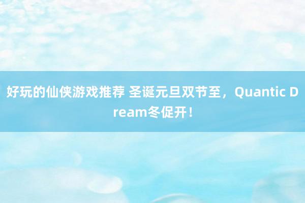 好玩的仙侠游戏推荐 圣诞元旦双节至，Quantic Dream冬促开！