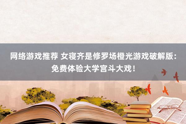 网络游戏推荐 女寝齐是修罗场橙光游戏破解版：免费体验大学宫斗大戏！