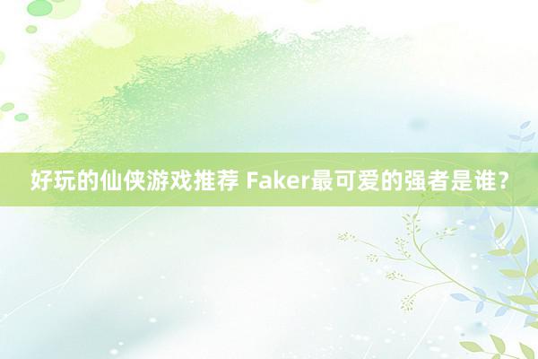 好玩的仙侠游戏推荐 Faker最可爱的强者是谁？