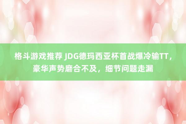 格斗游戏推荐 JDG德玛西亚杯首战爆冷输TT，豪华声势磨合不及，细节问题走漏