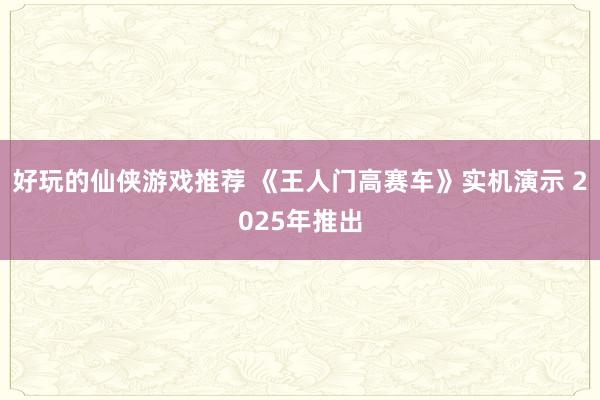 好玩的仙侠游戏推荐 《王人门高赛车》实机演示 2025年推出