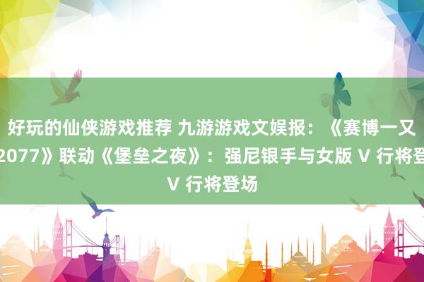 好玩的仙侠游戏推荐 九游游戏文娱报：《赛博一又克2077》联动《堡垒之夜》：强尼银手与女版 V 行将登场