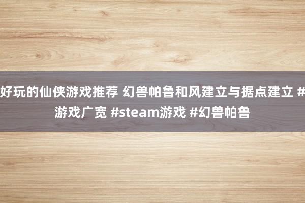 好玩的仙侠游戏推荐 幻兽帕鲁和风建立与据点建立 #游戏广宽 #steam游戏 #幻兽帕鲁