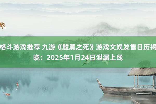 格斗游戏推荐 九游《黢黑之死》游戏文娱发售日历揭晓：2025年1月24日泄漏上线