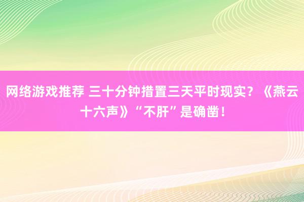 网络游戏推荐 三十分钟措置三天平时现实？《燕云十六声》“不肝”是确凿！